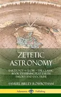 Zetetická astronómia: Zem nie je glóbus - klasická kniha skúmajúca teóriu a učenie o plochej Zemi (tvrdá väzba) - Zetetic Astronomy: Earth Not a Globe - The Classic Book Examining Flat Earth Theory and Doctrine (Hardcover)