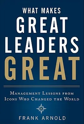 Čo robí skvelých lídrov skvelými: Poučenie z manažmentu od ikon, ktoré zmenili svet - What Makes Great Leaders Great: Management Lessons from Icons Who Changed the World