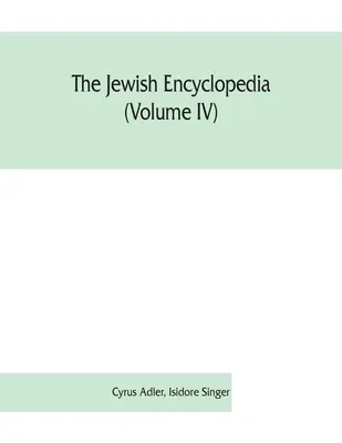 Židovská encyklopédia (IV. zväzok): opisný záznam dejín, náboženstva, literatúry a zvykov židovského národa od najstarších čias - The Jewish encyclopedia (Volume IV): a descriptive record of the history, religion, literature, and customs of the Jewish people from the earliest tim