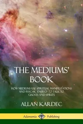 Kniha pre média: Ako média využívajú duchovné prejavy a psychickú energiu na rozhovory s duchmi a spirituálmi - The Mediums' Book: How Mediums Use Spiritual Manifestations and Psychic Energy to Talk to Ghosts and Spirits