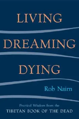 Žiť, snívať, umierať: Múdrosť pre každodenný život z Tibetskej knihy mŕtvych - Living, Dreaming, Dying: Wisdom for Everyday Life from the Tibetan Book of the Dead