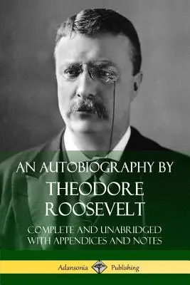 Autobiografia Theodora Roosevelta: Roosevelt: Úplný a neskrátený preklad s dodatkami a poznámkami - An Autobiography by Theodore Roosevelt: Complete and Unabridged with Appendices and Notes