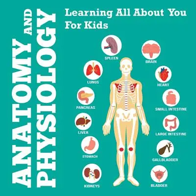 Anatómia a fyziológia: Naučte sa všetko o sebe pre deti - Anatomy And Physiology: Learning All About You For Kids