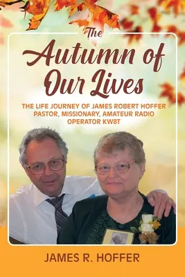 Jeseň nášho života: Rádioamatér KW8T: Životná cesta Jamesa Roberta Hoffera Pastor, misionár, rádioamatér KW8T - The Autumn of Our Lives: The Life Journey of James Robert Hoffer Pastor, Missionary, Amateur Radio Operator KW8T