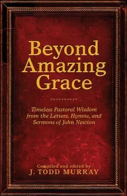 Za hranicou úžasnej milosti: Newtona: Nadčasová pastoračná múdrosť z listov, piesní a kázní Johna Newtona - Beyond Amazing Grace: Timeless Pastoral Wisdom from the Letters, Hymns, and Sermons of John Newton