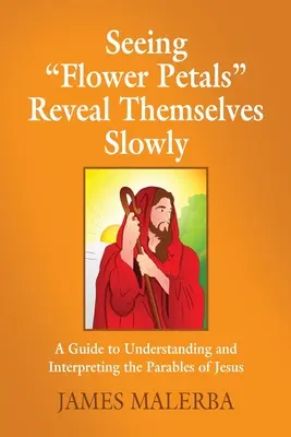 Vidieť okvetné lístky“ sa odhaľujú pomaly: Vydajte sa na cestu k pochopeniu a výkladu základných posolstiev v Ježišových podobenstvách.“ (A Guide To Understanding and Interpretting The Underlying Messages in Parables of Jesus) - Seeing Flower Petals