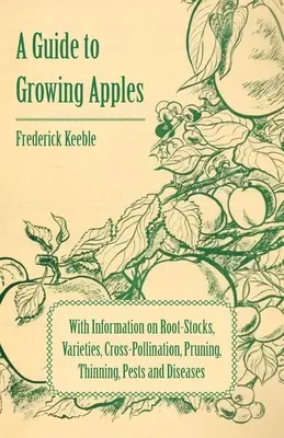 Sprievodca pestovaním jabĺk s informáciami o podpníkoch, odrodách, krížovom opeľovaní, prerezávaní, prerezávaní, škodcoch a chorobách - A Guide to Growing Apples with Information on Root-Stocks, Varieties, Cross-Pollination, Pruning, Thinning, Pests and Diseases