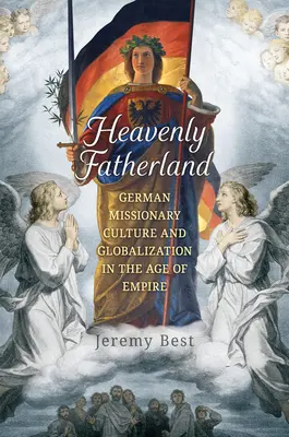 Nebeská vlasť: Nemecká misionárska kultúra a globalizácia vo veku cisárstva - Heavenly Fatherland: German Missionary Culture and Globalization in the Age of Empire
