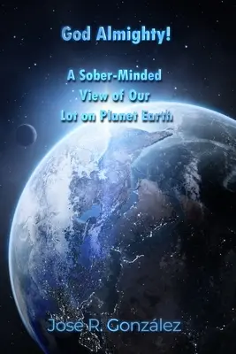 Všemohúci Boh!: Triezvo uvažujúci pohľad na náš údel na planéte Zem - God Almighty!: A Sober-Minded View of Our Lot on Planet Earth