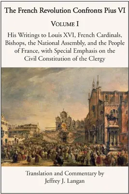 Francúzska revolúcia konfrontuje Pia VI.: 1. zväzok: jeho listy Ľudovítovi XVI., francúzskym kardinálom, biskupom, Národnému zhromaždeniu a francúzskemu ľudu - The French Revolution Confronts Pius VI: Volume 1: His Writings to Louis XVI, French Cardinals, Bishops, the National Assembly, and the People of Fran