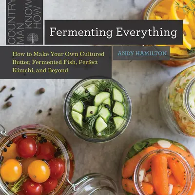 Fermentácia všetkého: Ako si vyrobiť vlastné kultivované maslo, fermentované ryby, dokonalé kimči a ďalšie produkty - Fermenting Everything: How to Make Your Own Cultured Butter, Fermented Fish, Perfect Kimchi, and Beyond