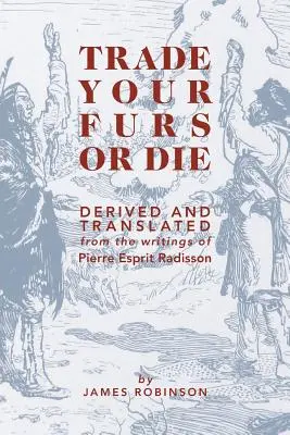 Obchoduj s kožušinami alebo zomri: odvodené a preložené zo spisov Pierra Esprita Radissona - Trade Your Furs or Die: Derived and Translated from the Writings of Pierre Esprit Radisson