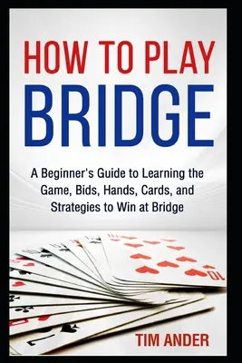 Ako hrať bridž: Ako hrať bridž: Príručka pre začiatočníkov, ako sa naučiť hru, ponuky, rozdania, karty a stratégie, ako vyhrať v bridži - How to Play Bridge: A Beginner's Guide to Learning the Game, Bids, Hands, Cards, and Strategies to Win at Bridge