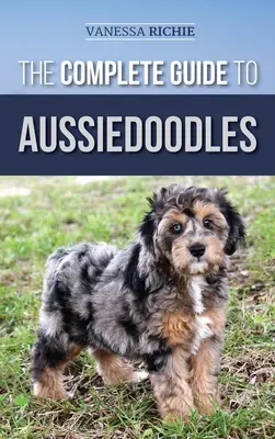 Kompletný sprievodca austrálskymi psami: Publikácia: Hľadanie, starostlivosť, výcvik, kŕmenie, socializácia a láska k novému psovi plemena Aussidoodle - The Complete Guide to Aussiedoodles: Finding, Caring For, Training, Feeding, Socializing, and Loving Your New Aussidoodle