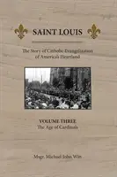 Saint Louis: Louis: Príbeh katolíckej evanjelizácie srdca Ameriky: Diel 3: Vek kardinálov - Saint Louis: The Story of Catholic Evangelization of America's Heartland: Vol 3: The Age of Cardinals