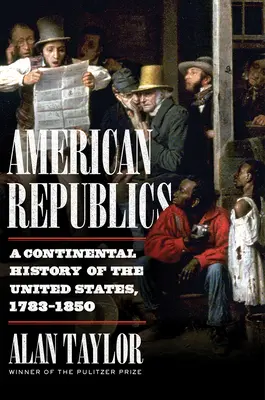 Americké republiky: 1783-1850: Kontinentálne dejiny Spojených štátov amerických - American Republics: A Continental History of the United States, 1783-1850
