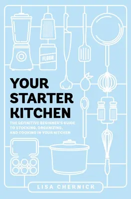 Vaša štartovacia kuchyňa: Kuchyňa pre začiatočníkov: Definitívna príručka pre začiatočníkov o zásobovaní, organizácii a varení vo vašej kuchyni - Your Starter Kitchen: The Definitive Beginner's Guide to Stocking, Organizing, and Cooking in Your Kitchen