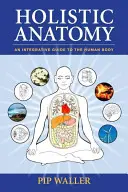 Holistická anatómia: Integratívny sprievodca ľudským telom - Holistic Anatomy: An Integrative Guide to the Human Body