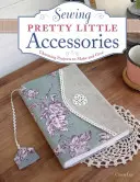 Šitie pekných doplnkov: Očarujúce projekty na výrobu a darovanie - Sewing Pretty Little Accessories: Charming Projects to Make and Give