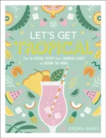 Let's Get Tropical - Viac ako 60 receptov na koktaily od karibskej klasiky po moderné Tiki drinky - Let's Get Tropical - Over 60 Cocktail Recipes from Caribbean Classics to Modern Tiki Drinks