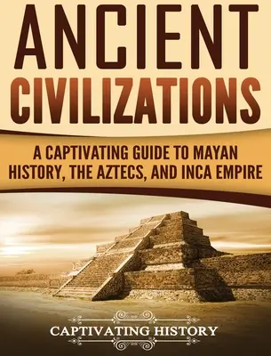 Staroveké civilizácie: Pútavý sprievodca dejinami Mayov, Aztékov a ríše Inkov - Ancient Civilizations: A Captivating Guide to Mayan History, the Aztecs, and Inca Empire