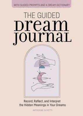 Denník vedených snov: Snový denník: Zaznamenávajte, premýšľajte a interpretujte skryté významy svojich snov - The Guided Dream Journal: Record, Reflect, and Interpret the Hidden Meanings in Your Dreams
