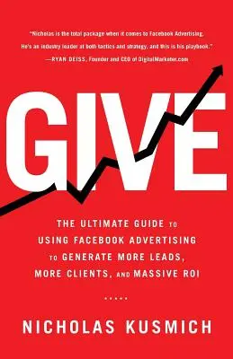 Dať: Vydanie: Konečný sprievodca používaním reklamy na Facebooku na generovanie väčšieho počtu kontaktov, klientov a masívnej návratnosti investícií - Give: The Ultimate Guide To Using Facebook Advertising to Generate More Leads, More Clients, and Massive ROI