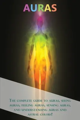 Aury: Aura: Kompletný sprievodca aurami, videním aury, cítením aury, vnímaním aury a pochopením aury a astrálnych farieb! - Auras: The complete guide to auras, seeing auras, feeling auras, sensing auras, and understanding auras and astral colors!