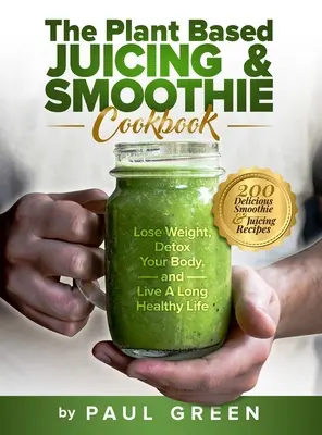 Rastlinná kuchárska kniha odšťavovania a smoothie: Knižná publikácia: 200 chutných smoothie a odšťavovacích receptov na chudnutie, detoxikáciu tela a dlhý zdravý život - The Plant Based Juicing And Smoothie Cookbook: 200 Delicious Smoothie And Juicing Recipes To Lose Weight, Detox Your Body and Live A Long Healthy Life