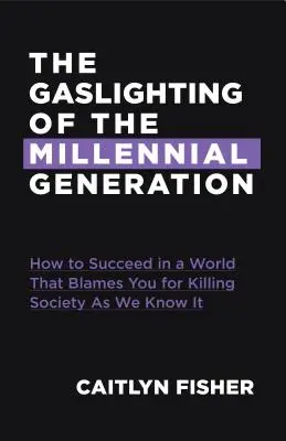 The Gaslighting of the Millennial Generation (Oslňovanie miléniovej generácie plynom): Ako uspieť v spoločnosti, ktorá vás obviňuje zo všetkého zlého - The Gaslighting of the Millennial Generation: How to Succeed in a Society That Blames You for Everything Gone Wrong