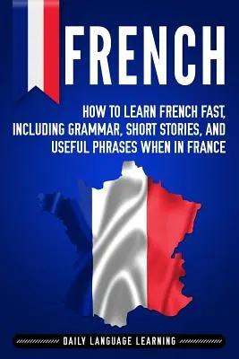 Francúzština: Ako sa rýchlo naučiť francúzsky, vrátane gramatiky, krátkych príbehov a užitočných fráz, keď ste vo Francúzsku - French: How to Learn French Fast, Including Grammar, Short Stories, and Useful Phrases When in France