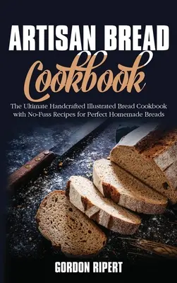 Artisan Bread Cookbook (Kuchárska kniha remeselného chleba): Kuchařka ručne vyrábaného chleba s ilustrovanými receptami na dokonalý domáci chlieb bez zbytočných starostí - Artisan Bread Cookbook: The Ultimate Handcrafted Illustrated Bread Cookbook with No-Fuss Recipes for Perfect Homemade Breads