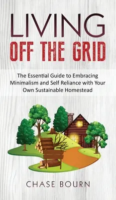 Living Off The Grid: Základná príručka pre osvojenie si minimalizmu a sebestačnosti s vlastnou udržateľnou usadlosťou - Living Off The Grid: The Essential Guide to Embracing Minimalism and Self Reliance with Your Own Sustainable Homestead