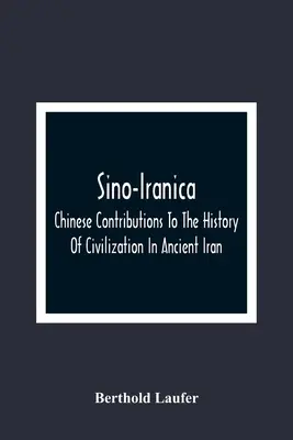 Sino-Iranica; čínske príspevky k dejinám civilizácie v starovekom Iráne so zvláštnym zreteľom na dejiny pestovaných rastlín a pro - Sino-Iranica; Chinese Contributions To The History Of Civilization In Ancient Iran, With Special Reference To The History Of Cultivated Plants And Pro