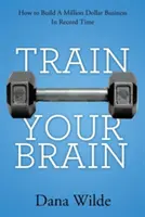 Trénujte svoj mozog: Ako vybudovať miliónový biznis v rekordne krátkom čase - Train Your Brain: How to Build a Million Dollar Business in Record Time