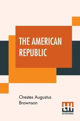 Americká republika: Jej ústava, tendencie a osud. - The American Republic: Its Constitution, Tendencies, And Destiny.