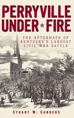 Perryville pod paľbou: následky najväčšej bitky občianskej vojny v Kentucky - Perryville Under Fire: The Aftermath of Kentucky's Largest Civil War Battle