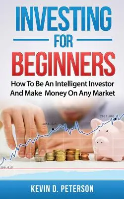 Investovanie pre začiatočníkov: Ako sa stať inteligentným investorom a zarábať na akomkoľvek trhu - Investing for Beginners: How To Be An Intelligent Investor And Make Money On Any Market