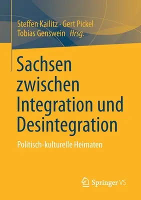 Sachsen Zwischen Integration Und Desintegration: Politisch-Kulturelle Heimaten und Integratio - Sachsen Zwischen Integration Und Desintegration: Politisch-Kulturelle Heimaten
