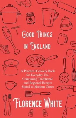 Dobré veci v Anglicku - Praktická kuchárska kniha na každodenné použitie, obsahujúca tradičné a regionálne recepty prispôsobené moderným chutiam - Good Things in England - A Practical Cookery Book for Everyday Use, Containing Traditional and Regional Recipes Suited to Modern Tastes