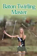 Majster v krútení paličkou: Paličkový twirler - pohyby a pokyny krok za krokom - Baton Twirling Master: Baton Twirler - Step by Step Moves & Instructions