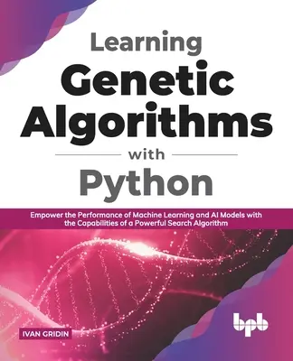 Učenie genetických algoritmov s Pythonom: Vychytávky: Posilnite výkonnosť modelov strojového učenia a umelej inteligencie pomocou možností výkonného vyhľadávacieho algoritmu - Learning Genetic Algorithms with Python: Empower the performance of Machine Learning and AI models with the capabilities of a powerful search algorith