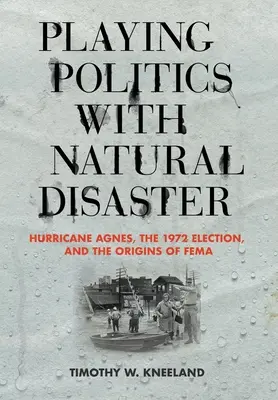 Playing Politics with Natural Disaster (Politické hry s prírodnou katastrofou): Hurikán Agnes, voľby v roku 1972 a vznik Fema - Playing Politics with Natural Disaster: Hurricane Agnes, the 1972 Election, and the Origins of Fema