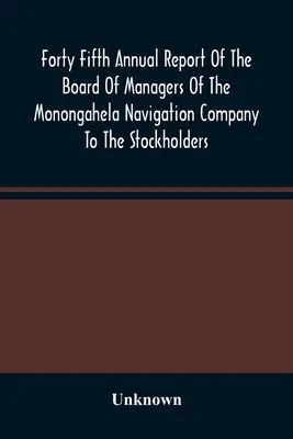 Štyridsiata piata výročná správa správnej rady Monongahelskej plavebnej spoločnosti akcionárom: S priloženými dokumentmi - Forty Fifth Annual Report Of The Board Of Managers Of The Monongahela Navigation Company To The Stockholders: With Accompanying Documents