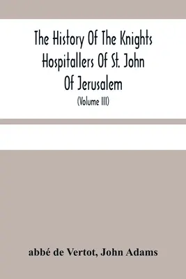 The History of the Knights Hospitallers Of St: Jána Krstiteľa (Volu The Knights of Malta): The Knights of Rhodes, and At Present, The Knights of Malta (Volu - The History Of The Knights Hospitallers Of St. John Of Jerusalem: Styled Afterwards, The Knights Of Rhodes, And At Present, The Knights Of Malta (Volu