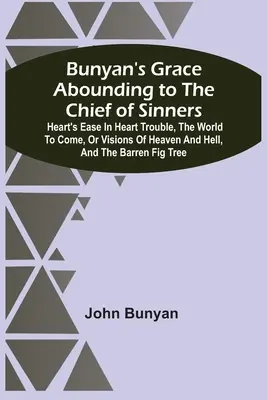 Bunyan's Grace Abounding To The Chief Of Sinners (Bunyanova milosť prevyšujúca hlavných hriešnikov): (Bunyanyan: Heart's Ease In Heart Trouble, The World To Come, Or Visions Of Heaven And Hell, and The Barren Fig) - Bunyan'S Grace Abounding To The Chief Of Sinners: Heart'S Ease In Heart Trouble, The World To Come, Or Visions Of Heaven And Hell, And The Barren Fig