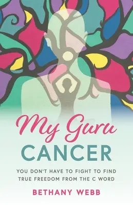 Môj guru rakoviny: Nemusíte bojovať, aby ste našli skutočnú slobodu od slova C - My Guru Cancer: You Don't Have to Fight to Find True Freedom from the C Word
