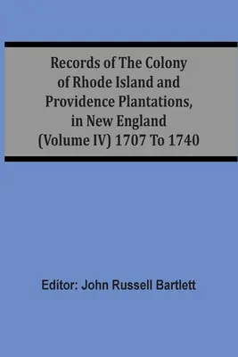 Záznamy o kolónii Rhode Island a plantážach Providence v Novom Anglicku (zväzok Iv) 1707 až 1740 - Records Of The Colony Of Rhode Island And Providence Plantations, In New England (Volume Iv) 1707 To 1740