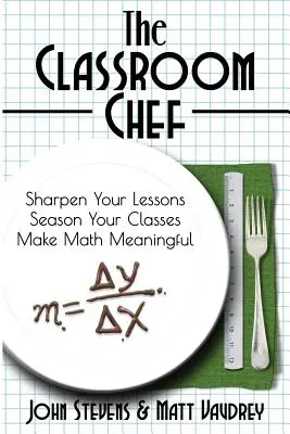 Šéfkuchár v triede: Vylepšite svoje hodiny, ochuťte svoje triedy a dajte matematike zmysel - The Classroom Chef: Sharpen Your Lessons, Season Your Classes, and Make Math Meaningful