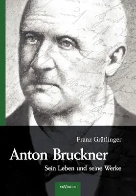 Anton Bruckner - Sein Leben und seine Werke. Eine Biographie: Mit 11 Bild- u. Faximile-Beilagen - Anton Bruckner - Sein Leben und seine Werke. Eine Biographie: Mit 11 Bild- u. Faksimile-Beilagen